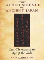 The Sacred Science Of Ancient Japan: Lost Chronicles Of The Age Of The Gods