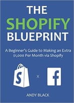 The Shopify Blueprint 2016: A Beginner’S Guide To Making An Extra $1,000 Per Month Via Shopify