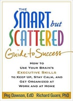 The Smart But Scattered Guide To Success: How To Use Your Brain’S Executive Skills To Keep Up, Stay Calm, And Get Organized…