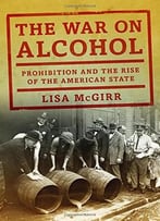 The War On Alcohol: Prohibition And The Rise Of The American State