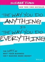 The Way You Do Anything Is The Way You Do Everything: The Why Of Why Your Business Isn’T Making More Money