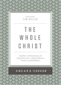 The Whole Christ: Legalism, Antinomianism, And Gospel Assurance—Why The Marrow Controversy Still Matters