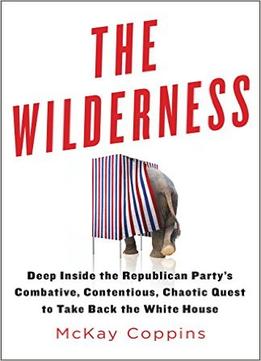 The Wilderness: Deep Inside The Republican Party’S Combative, Contentious, Chaotic Quest To Take Back The White House