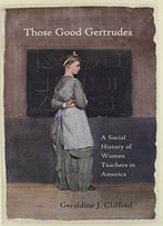 Those Good Gertrudes: A Social History Of Women Teachers In America