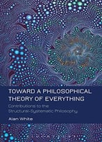 Toward A Philosophical Theory Of Everything: Contributions To The Structural-Systematic Philosophy