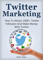 Twitter Marketing: How To Attract 1000+ Twitter Followers And Make Money With Twitter
