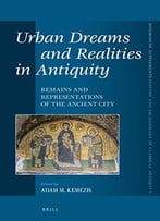 Urban Dreams And Realities In Antiquity: Remains And Representations Of The Ancient City