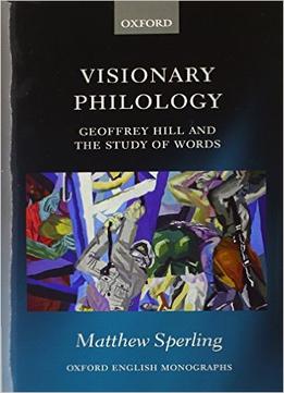 Visionary Philology: Geoffrey Hill And The Study Of Words
