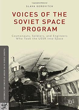 Voices Of The Soviet Space Program: Cosmonauts, Soldiers, And Engineers Who Took The Ussr Into Space