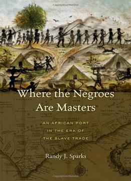 Where The Negroes Are Masters: An African Port In The Era Of The Slave Trade