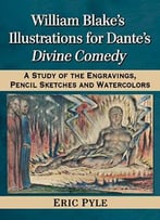 William Blake’S Illustrations For Dante’S Divine Comedy: A Study Of The Engravings, Pencil Sketches And Watercolors