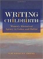 Writing Childbirth: Women’S Rhetorical Agency In Labor And Online