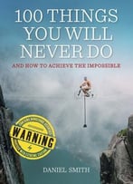 100 Things You Will Never Do: And How To Achieve The Impossible