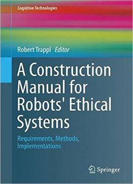A Construction Manual For Robots’ Ethical Systems: Requirements, Methods, Implementations