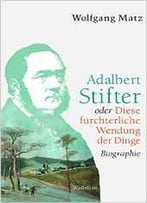 Adalbert Stifter Oder Diese Fürchterliche Wendung Der Dinge: Biographie