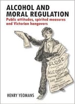 Alcohol And Moral Regulations: Public Attitudes, Spirited Measures And Victorian Hangovers