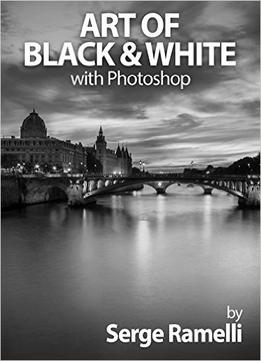 Art Of Black & White With Photoshop: A Comprehensive Course On Professional Black And White Photography!