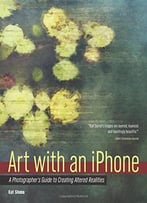 Art With An Iphone: A Photographer’S Guide To Creating Altered Realities