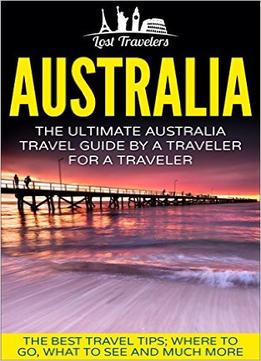 Australia: The Ultimate Australia Travel Guide By A Traveler For A Traveler