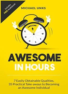 Awesome In Hours: 7 Easily Obtainable Qualities, 35 Practical Take-Aways To Becoming An Awesome Individual