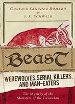 Beast: Werewolves, Serial Killers, And Man-Eaters: The Mystery Of The Monsters Of The Gévaudan