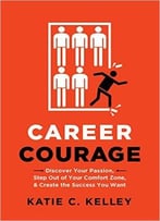 Career Courage: Discover Your Passion, Step Out Of Your Comfort Zone, And Create The Success You Want