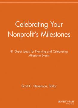 Celebrating Your Nonprofit’S Milestones: 81 Great Ideas For Planning And Celebrating Milestone Events