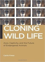 Cloning Wild Life: Zoos, Captivity, And The Future Of Endangered Animals
