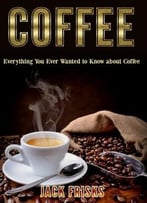 Coffee: Everything You Ever Wanted To Know About Coffee