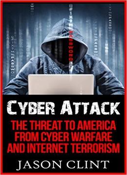 Cyber Attack: The Threat To America In The Age Of Cyber Warfare And Internet Terrorism
