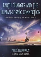 Earth Changes And The Human Cosmic Connection: The Secret History Of The World – Book 3