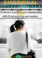 Emotional Intelligence : 5o Effective Ways To Improve Communication Skills,Eq And Mastering Your Emotions