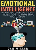 Emotional Intelligence: How They Determine Our Success – Increase Your Eq By Mastering Your Emotions