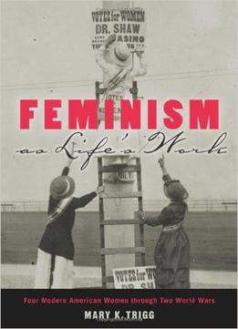 Feminism As Life’S Work: Four Modern American Women Through Two World Wars