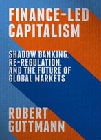 Finance-Led Capitalism: Shadow Banking, Re-Regulation, And The Future Of Global Markets