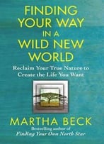 Finding Your Way In A Wild New World: Reclaim Your True Nature To Create The Life You Want