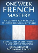 French: One Week French Mastery: The Complete Beginner’S Guide To Learning French In Just 1 Week!