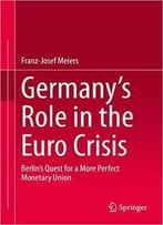 Germany’S Role In The Euro Crisis: Berlin’S Quest For A More Perfect Monetary Union