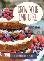 Grow Your Own Cake: Recipes From Plot To Plate