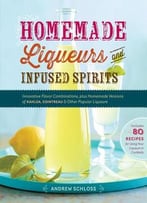 Homemade Liqueurs And Infused Spirits: Innovative Flavor Combinations, Plus Homemade Versions Of Kahlúa, Cointreau, And…