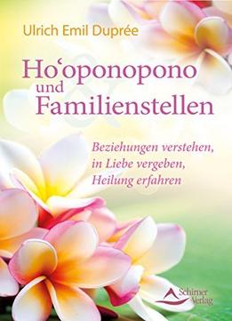 Ho’Oponopono Und Familienstellen- Beziehungen Verstehen, In Liebe Vergeben, Heilung Erfahren