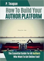 How To Build Your Author Platform: The Essential Guide For All Authors Who Want To Get Online Fast