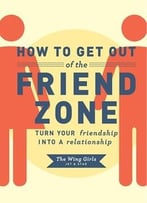 How To Get Out Of The Friend Zone: Turn Your Friendship Into A Relationship
