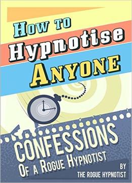 How To Hypnotise Anyone – Confessions Of A Rogue Hypnotist