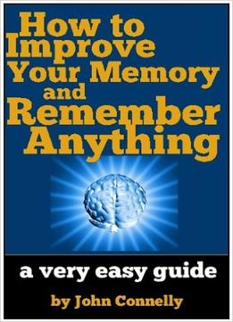 How To Improve Your Memory And Remember Anything: Flash Cards, Memory Palaces, Mnemonics And More
