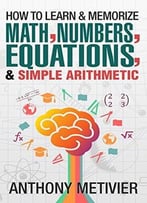 How To Learn And Memorize Math, Numbers, Equations, And Simple Arithmetic