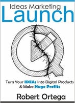 Ideas Marketing Launch: Turn Your Ideas Into Digital Products And Make Huge Profits