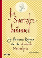 Im Spätzleshimmel: Ein Illustriertes Kochbuch Über Die Schwäbische Nationalspeise