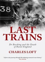 Last Trains: Dr Beeching And The Death Of Rural England By Charles Loft