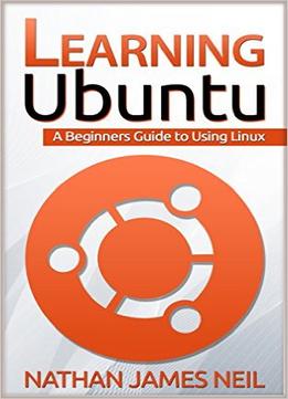 Learning Ubuntu: A Beginners Guide To Using Linux